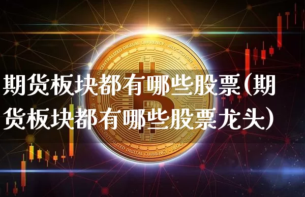 期货板块都有哪些股票(期货板块都有哪些股票龙头)_https://m.zghnxxa.com_黄金直播_第1张