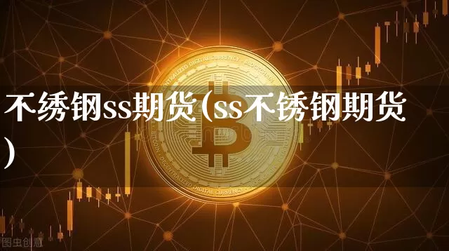 不绣钢ss期货(ss不锈钢期货)_https://m.zghnxxa.com_恒指期货_第1张
