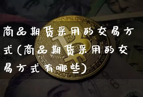商品期货采用的交易方式(商品期货采用的交易方式有哪些)_https://m.zghnxxa.com_恒指期货_第1张