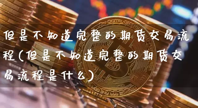 但是不知道完整的期货交易流程(但是不知道完整的期货交易流程是什么)_https://m.zghnxxa.com_黄金直播_第1张