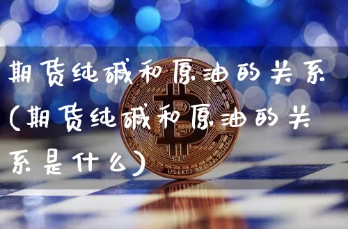 期货纯碱和原油的关系(期货纯碱和原油的关系是什么)_https://m.zghnxxa.com_恒指期货_第1张