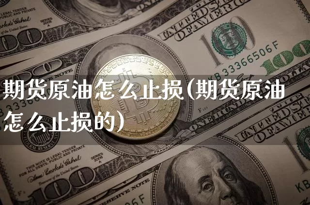 期货原油怎么止损(期货原油怎么止损的)_期货资讯_第1张_诸葛期货直播室 期货原油怎么止损(期货原油怎么止损的)_https://m.zghnxxa.com_期货资讯_第1张
