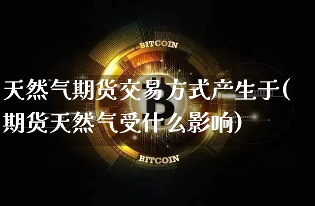 天然气期货交易方式产生于(期货天然气受什么影响)_https://m.zghnxxa.com_恒指期货_第1张
