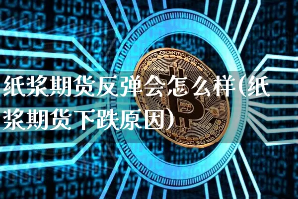 纸浆期货反弹会怎么样(纸浆期货下跌原因)_https://m.zghnxxa.com_股指期货_第1张