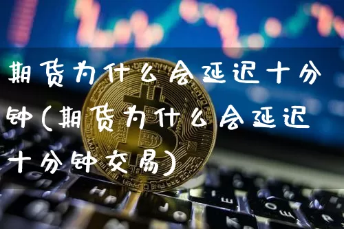 期货为什么会延迟十分钟(期货为什么会延迟十分钟交易)_https://m.zghnxxa.com_恒指期货_第1张