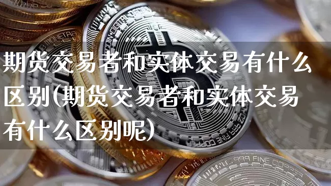 期货交易者和实体交易有什么区别(期货交易者和实体交易有什么区别呢)_https://m.zghnxxa.com_股指期货_第1张