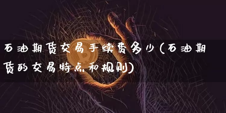 石油期货交易手续费多少(石油期货的交易特点和规则)_期货资讯_第1张_诸葛期货直播室 石油期货交易手续费多少(石油期货的交易特点和规则)_https://m.zghnxxa.com_期货资讯_第1张