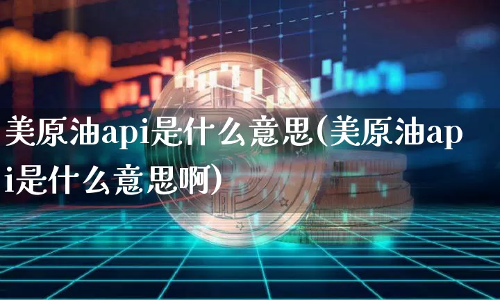美原油api是什么意思(美原油api是什么意思啊)_https://m.zghnxxa.com_黄金直播_第1张
