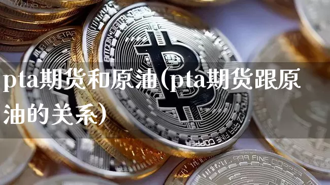 pta期货和原油(pta期货跟原油的关系)_https://m.zghnxxa.com_股指期货_第1张