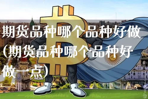 期货品种哪个品种好做(期货品种哪个品种好做一点)_原油直播_第1张_诸葛期货直播室 期货品种哪个品种好做(期货品种哪个品种好做一点)_https://m.zghnxxa.com_原油直播_第1张