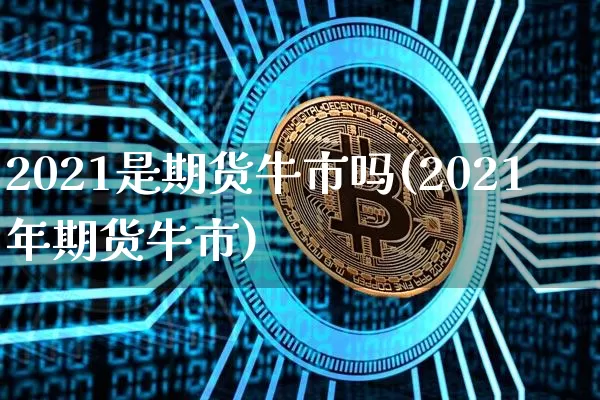 2021是期货牛市吗(2021年期货牛市)_https://m.zghnxxa.com_黄金直播_第1张