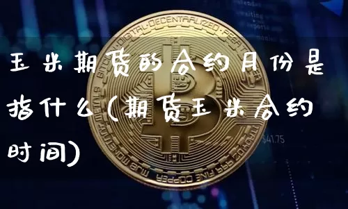 玉米期货的合约月份是指什么(期货玉米合约时间)_https://m.zghnxxa.com_原油直播_第1张