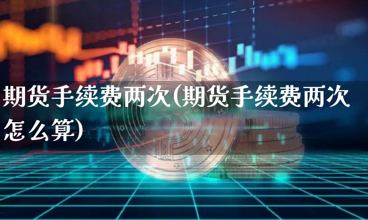 期货手续费两次(期货手续费两次怎么算)_https://m.zghnxxa.com_纳指期货_第1张