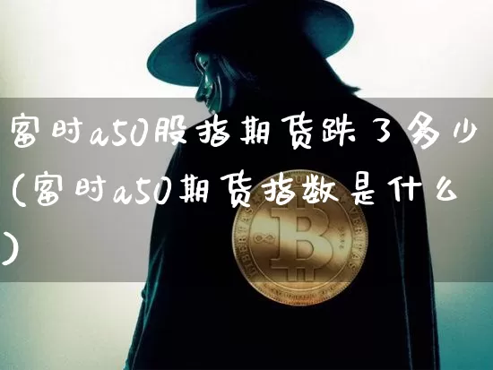 富时a50股指期货跌了多少(富时a50期货指数是什么)_https://m.zghnxxa.com_股指期货_第1张