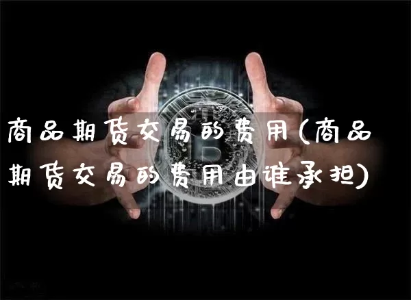 商品期货交易的费用(商品期货交易的费用由谁承担)_https://m.zghnxxa.com_黄金直播_第1张