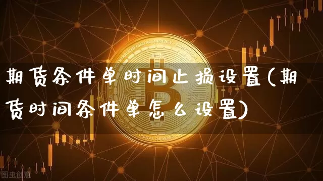 期货条件单时间止损设置(期货时间条件单怎么设置)_https://m.zghnxxa.com_原油直播_第1张