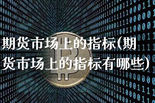 期货市场上的指标(期货市场上的指标有哪些)_黄金直播_第1张_诸葛期货直播室 期货市场上的指标(期货市场上的指标有哪些)_https://m.zghnxxa.com_黄金直播_第1张