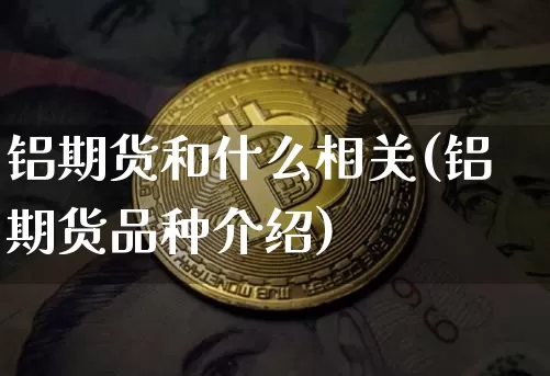 铝期货和什么相关(铝期货品种介绍)_https://m.zghnxxa.com_黄金直播_第1张
