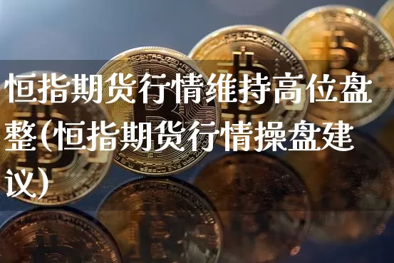 恒指期货行情维持高位盘整(恒指期货行情操盘建议)_https://m.zghnxxa.com_纳指期货_第1张