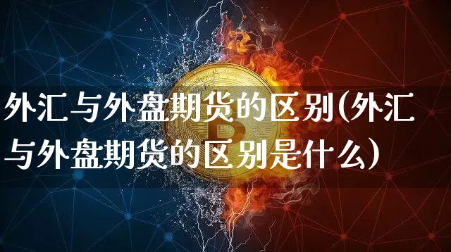 外汇与外盘期货的区别(外汇与外盘期货的区别是什么)_恒指期货_第1张_诸葛期货直播室 外汇与外盘期货的区别(外汇与外盘期货的区别是什么)_https://m.zghnxxa.com_恒指期货_第1张