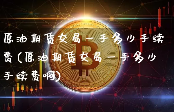 原油期货交易一手多少手续费(原油期货交易一手多少手续费啊)_期货资讯_第1张_诸葛期货直播室 原油期货交易一手多少手续费(原油期货交易一手多少手续费啊)_https://m.zghnxxa.com_期货资讯_第1张