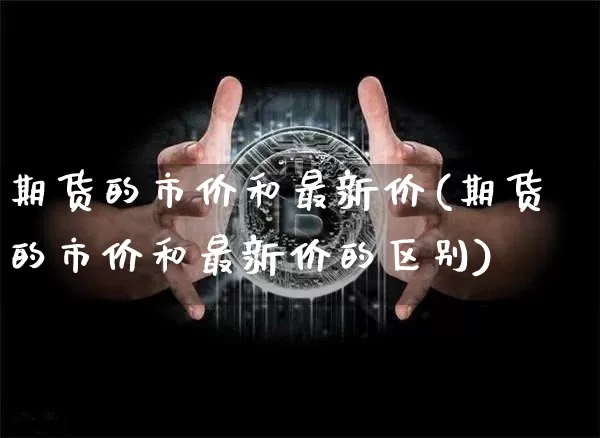 期货的市价和最新价(期货的市价和最新价的区别)_https://m.zghnxxa.com_期货资讯_第1张