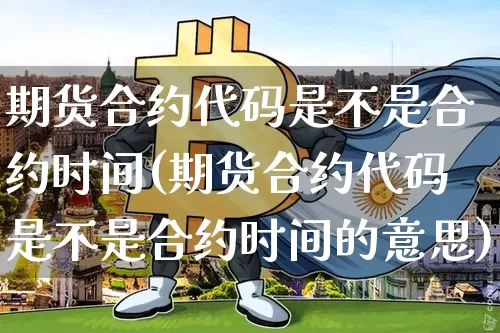 期货合约代码是不是合约时间(期货合约代码是不是合约时间的意思)_https://m.zghnxxa.com_期货资讯_第1张