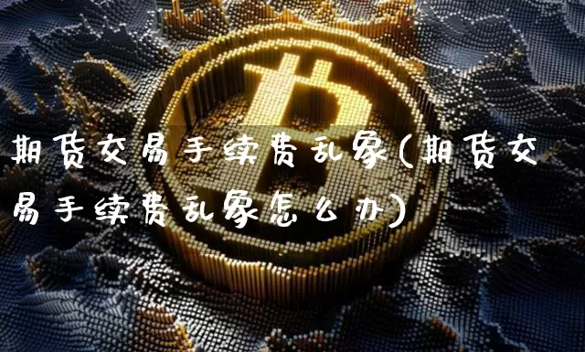 期货交易手续费乱象(期货交易手续费乱象怎么办)_https://m.zghnxxa.com_期货资讯_第1张