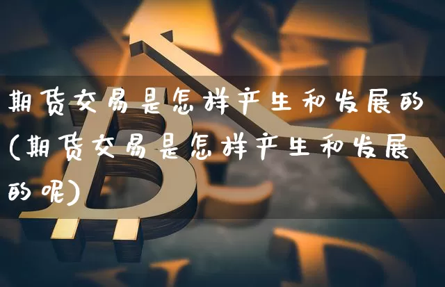 期货交易是怎样产生和发展的(期货交易是怎样产生和发展的呢)_https://m.zghnxxa.com_纳指期货_第1张