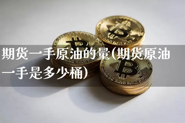 期货一手原油的量(期货原油一手是多少桶)_恒指期货_第1张_诸葛期货直播室 期货一手原油的量(期货原油一手是多少桶)_https://m.zghnxxa.com_恒指期货_第1张