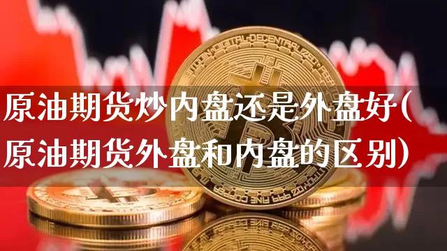 原油期货炒内盘还是外盘好(原油期货外盘和内盘的区别)_纳指期货_第1张_诸葛期货直播室 原油期货炒内盘还是外盘好(原油期货外盘和内盘的区别)_https://m.zghnxxa.com_纳指期货_第1张