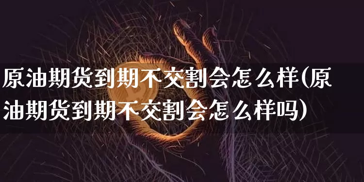 原油期货到期不交割会怎么样(原油期货到期不交割会怎么样吗)_https://m.zghnxxa.com_纳指期货_第1张