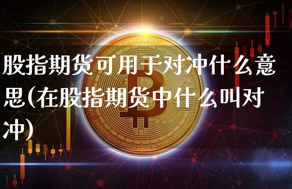 股指期货可用于对冲什么意思(在股指期货中什么叫对冲)_股指期货_第1张_诸葛期货直播室 股指期货可用于对冲什么意思(在股指期货中什么叫对冲)_https://m.zghnxxa.com_股指期货_第1张