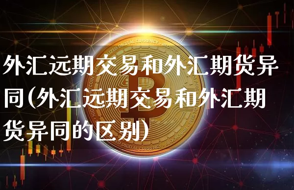 外汇远期交易和外汇期货异同(外汇远期交易和外汇期货异同的区别)_天然气期货_第1张_诸葛期货直播室 外汇远期交易和外汇期货异同(外汇远期交易和外汇期货异同的区别)_https://m.zghnxxa.com_天然气期货_第1张
