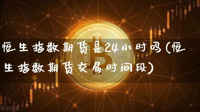 恒生指数期货是24小时吗(恒生指数期货交易时间段)_https://m.zghnxxa.com_恒指期货_第1张