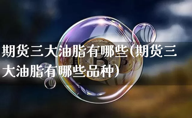期货三大油脂有哪些(期货三大油脂有哪些品种)_https://m.zghnxxa.com_恒指期货_第1张