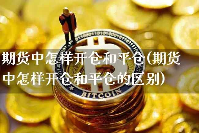 期货中怎样开仓和平仓(期货中怎样开仓和平仓的区别)_https://m.zghnxxa.com_天然气期货_第1张