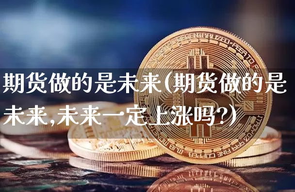 期货做的是未来(期货做的是未来,未来一定上涨吗?)_https://m.zghnxxa.com_期货资讯_第1张