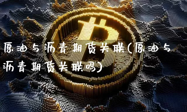 原油与沥青期货关联(原油与沥青期货关联吗)_https://m.zghnxxa.com_黄金直播_第1张