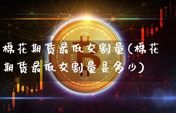 棉花期货最低交割量(棉花期货最低交割量是多少)_https://m.zghnxxa.com_纳指期货_第1张