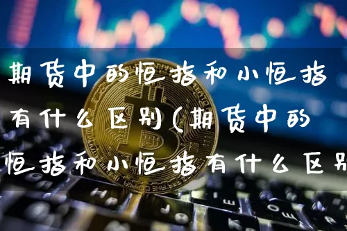 期货中的恒指和小恒指有什么区别(期货中的恒指和小恒指有什么区别呢)_天然气期货_第1张_诸葛期货直播室 期货中的恒指和小恒指有什么区别(期货中的恒指和小恒指有什么区别呢)_https://m.zghnxxa.com_天然气期货_第1张