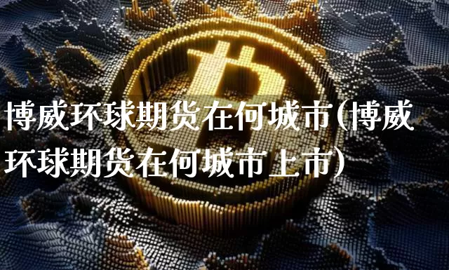 博威环球期货在何城市(博威环球期货在何城市上市)_https://m.zghnxxa.com_股指期货_第1张