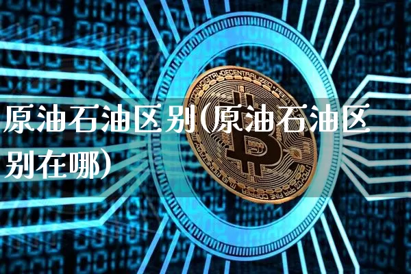 原油石油区别(原油石油区别在哪)_期货资讯_第1张_诸葛期货直播室 原油石油区别(原油石油区别在哪)_https://m.zghnxxa.com_期货资讯_第1张