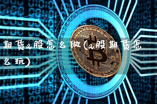 期货a股怎么做(a股期货怎么玩)_https://m.zghnxxa.com_原油直播_第1张