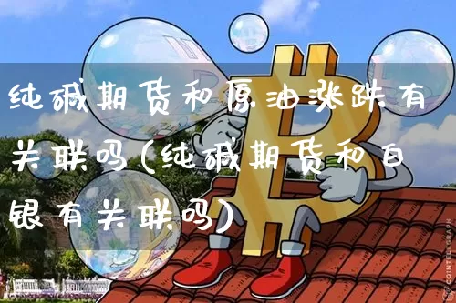 纯碱期货和原油涨跌有关联吗(纯碱期货和白银有关联吗)_https://m.zghnxxa.com_期货资讯_第1张