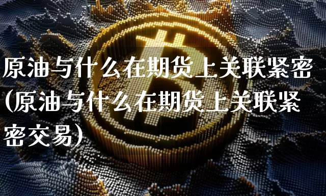 原油与什么在期货上关联紧密(原油与什么在期货上关联紧密交易)_https://m.zghnxxa.com_恒指期货_第1张