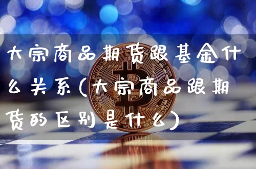 大宗商品期货跟基金什么关系(大宗商品跟期货的区别是什么)_https://m.zghnxxa.com_恒指期货_第1张