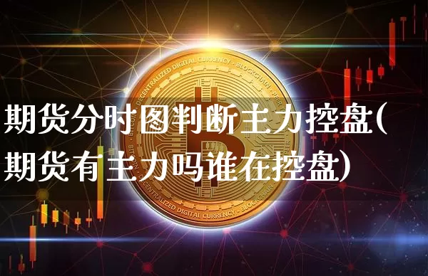 期货分时图判断主力控盘(期货有主力吗谁在控盘)_天然气期货_第1张_诸葛期货直播室 期货分时图判断主力控盘(期货有主力吗谁在控盘)_https://m.zghnxxa.com_天然气期货_第1张