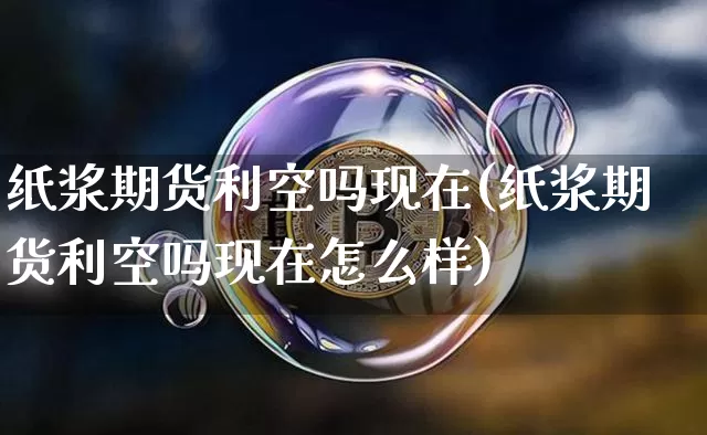 纸浆期货利空吗现在(纸浆期货利空吗现在怎么样)_https://m.zghnxxa.com_期货资讯_第1张