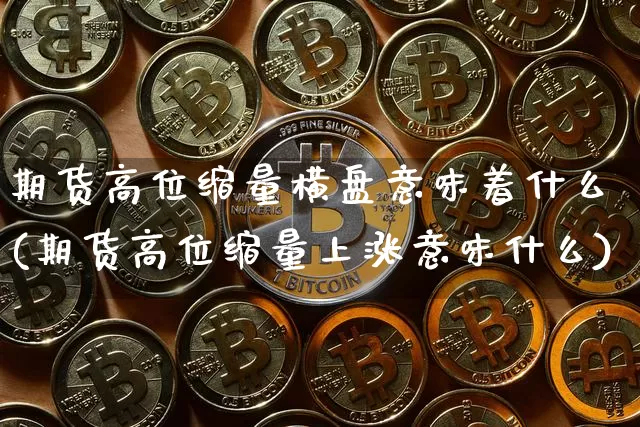期货高位缩量横盘意味着什么(期货高位缩量上涨意味什么)_https://m.zghnxxa.com_纳指期货_第1张